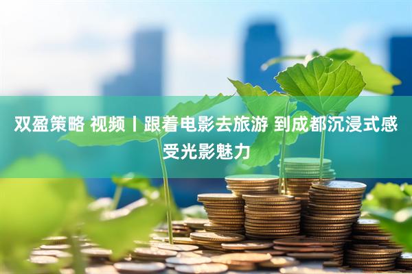 双盈策略 视频丨跟着电影去旅游 到成都沉浸式感受光影魅力